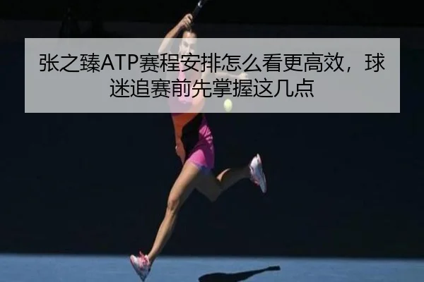 张之臻ATP赛程安排怎么看更高效，球迷追赛前先掌握这几点